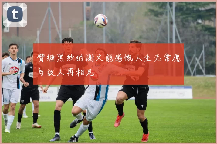 臂缠黑纱的谢文能感慨人生无常愿与故人再相见