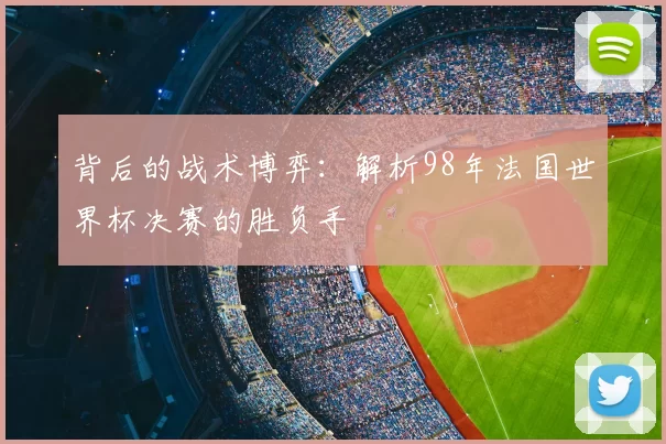背后的战术博弈:解析98年法国世界杯决赛的胜负手