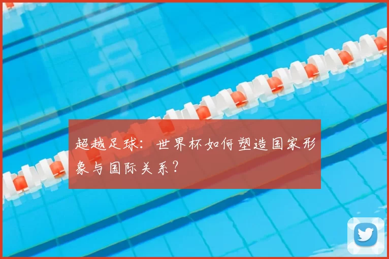 超越足球:世界杯如何塑造国家形象与国际关系?