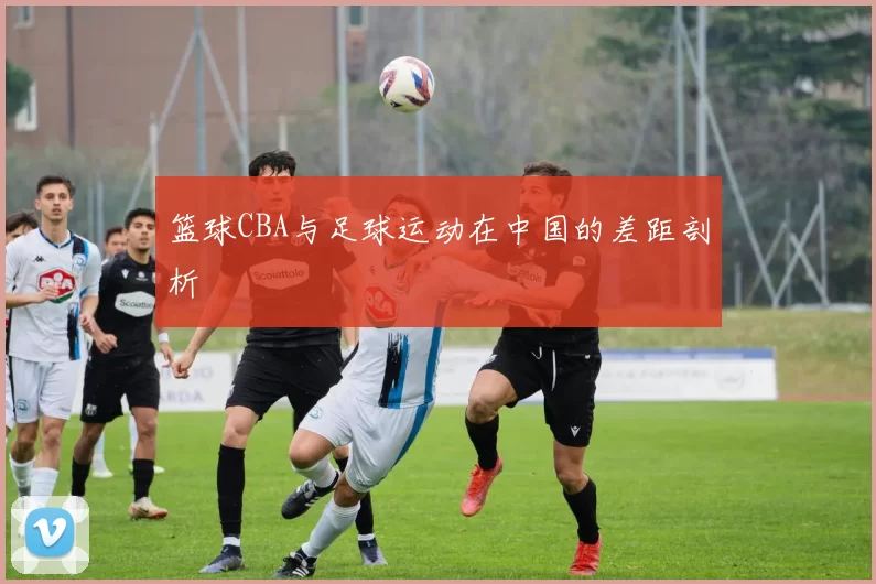 篮球CBA与足球运动在中国的差距剖析