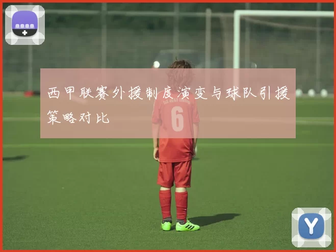 西甲联赛外援制度演变与球队引援策略对比