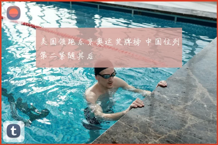 美国领跑东京奥运奖牌榜 中国位列第二紧随其后