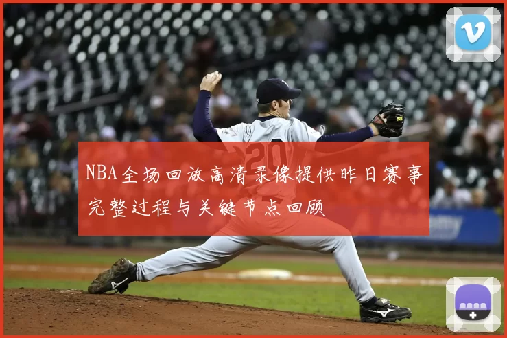 NBA全场回放高清录像提供昨日赛事完整过程与关键节点回顾