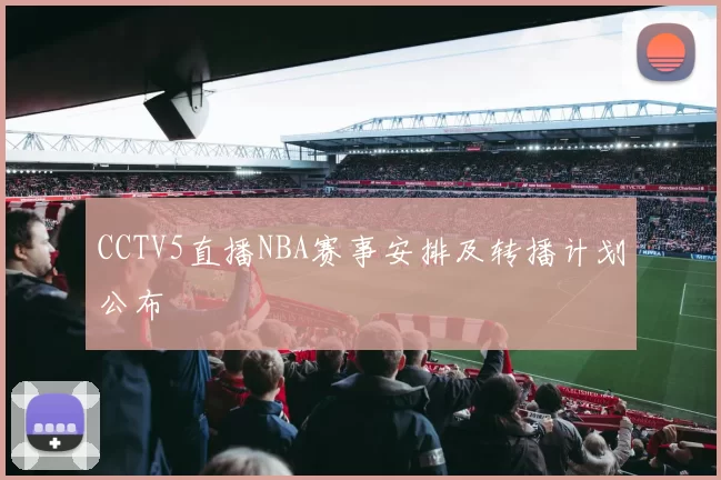 CCTV5直播NBA赛事安排及转播计划公布