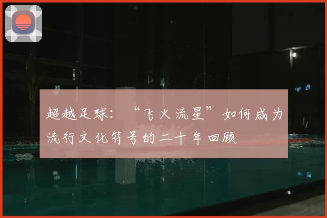 超越足球:“飞火流星”如何成为流行文化符号的二十年回顾
