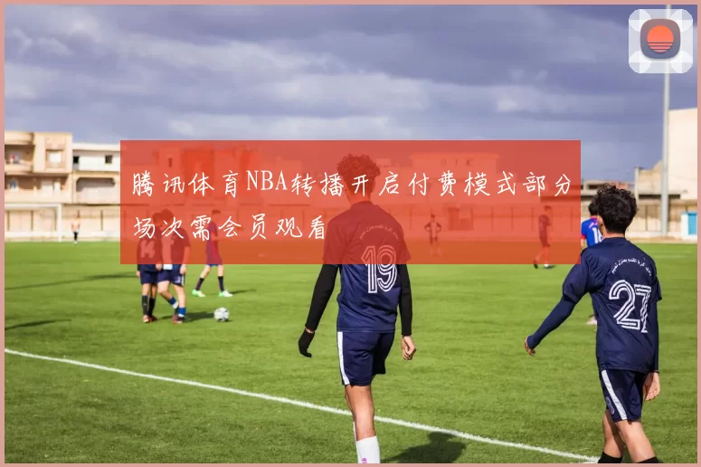 腾讯体育NBA转播开启付费模式部分场次需会员观看