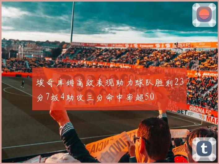 埃奇库姆高效表现助力球队胜利23分7板4助攻三分命中率超50