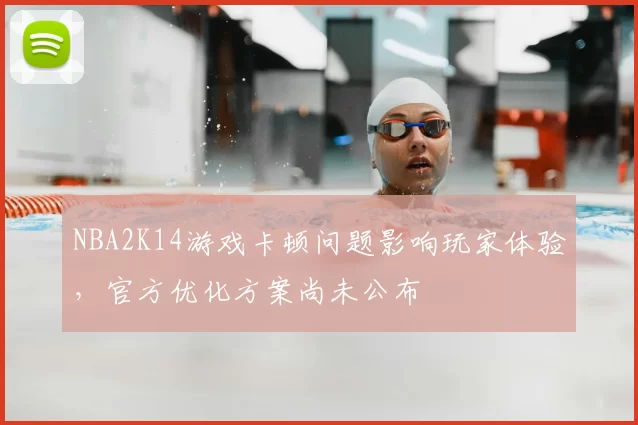 NBA2K14游戏卡顿问题影响玩家体验，官方优化方案尚未公布