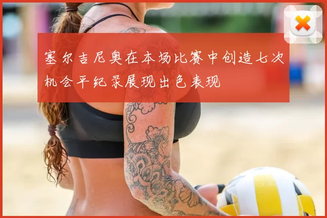 塞尔吉尼奥在本场比赛中创造七次机会平纪录展现出色表现