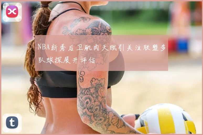NBA新秀后卫肌肉天赋引关注联盟多队球探展开评估