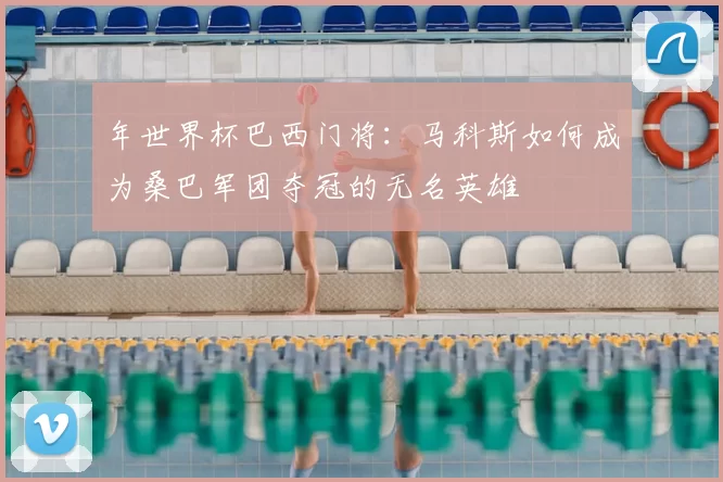 年世界杯巴西门将：马科斯如何成为桑巴军团夺冠的无名英雄