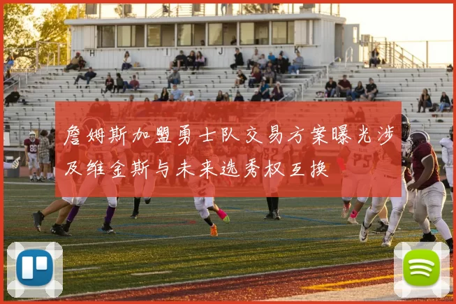 詹姆斯加盟勇士队交易方案曝光涉及维金斯与未来选秀权互换
