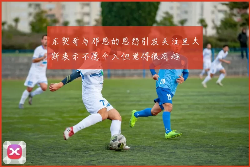 东契奇与邓恩的恩怨引发关注里夫斯表示不愿介入但觉得很有趣
