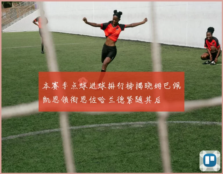 本赛季点球进球排行榜揭晓姆巴佩凯恩领衔恩佐哈兰德紧随其后
