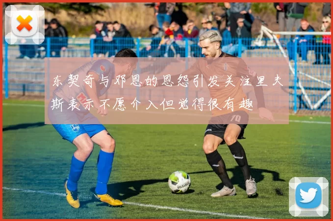 东契奇与邓恩的恩怨引发关注里夫斯表示不愿介入但觉得很有趣