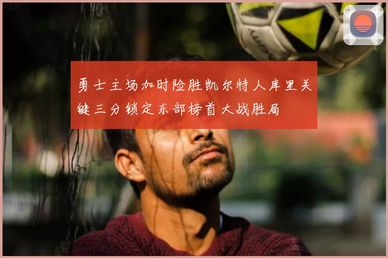 勇士主场加时险胜凯尔特人库里关键三分锁定东部榜首大战胜局