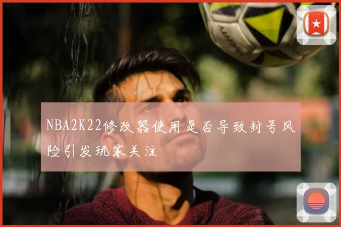 NBA2K22修改器使用是否导致封号风险引发玩家关注