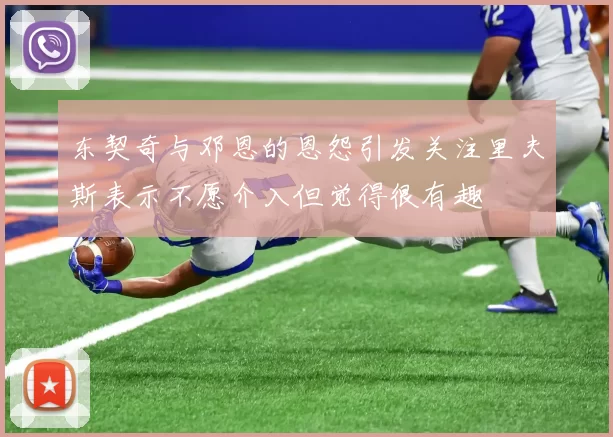 东契奇与邓恩的恩怨引发关注里夫斯表示不愿介入但觉得很有趣