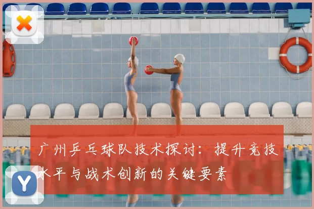 广州乒乓球队技术探讨：提升竞技水平与战术创新的关键要素