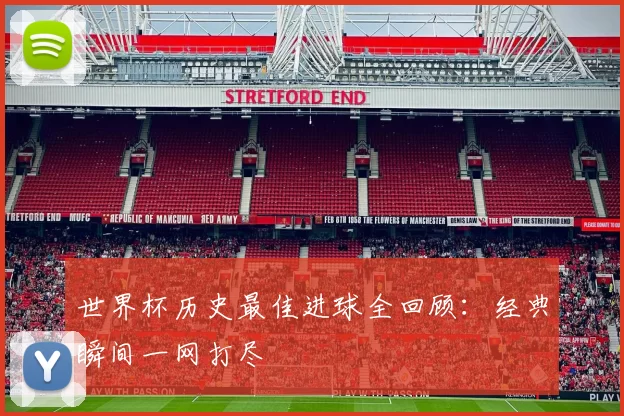 世界杯历史最佳进球全回顾：经典瞬间一网打尽