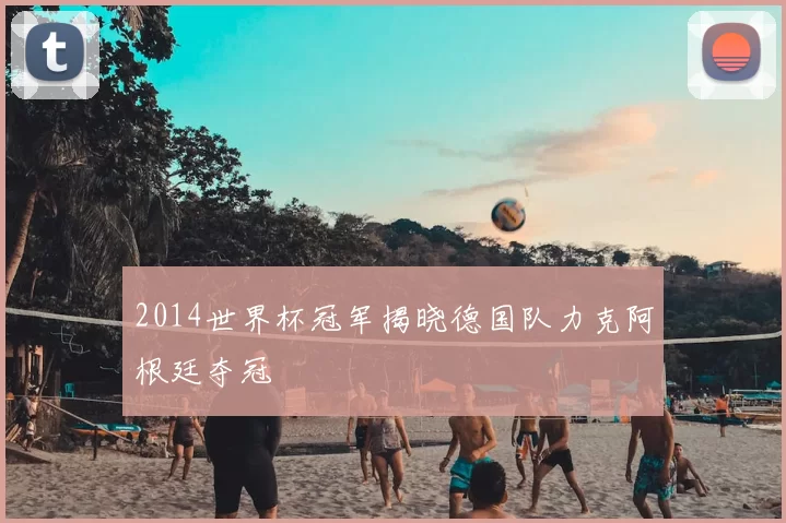 2014世界杯冠军揭晓德国队力克阿根廷夺冠