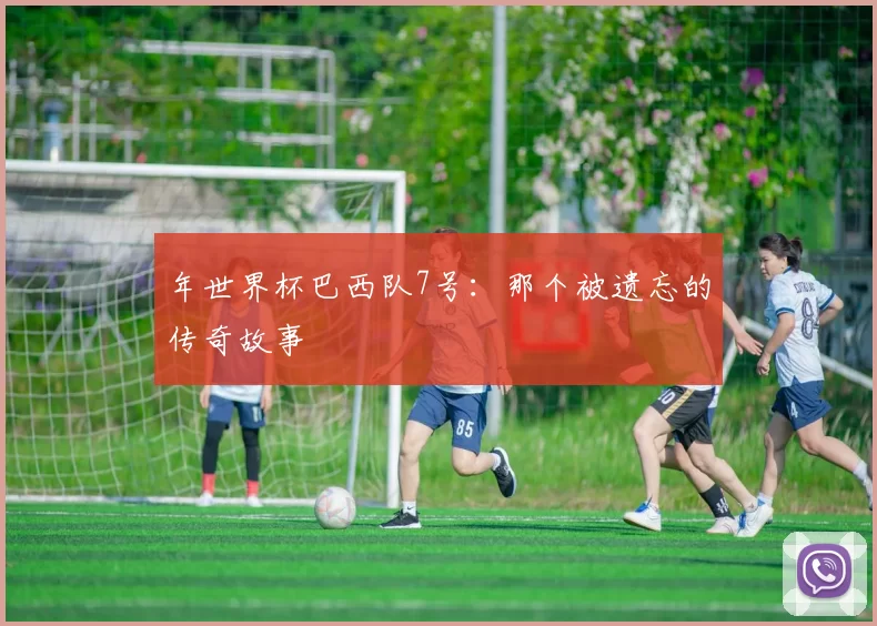 年世界杯巴西队7号：那个被遗忘的传奇故事