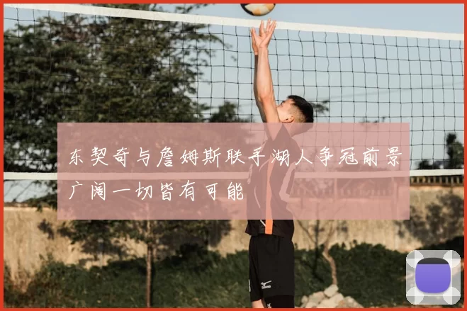 东契奇与詹姆斯联手湖人争冠前景广阔一切皆有可能