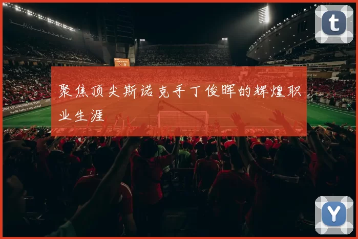聚焦顶尖斯诺克手丁俊晖的辉煌职业生涯