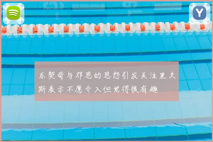 东契奇与邓恩的恩怨引发关注里夫斯表示不愿介入但觉得很有趣