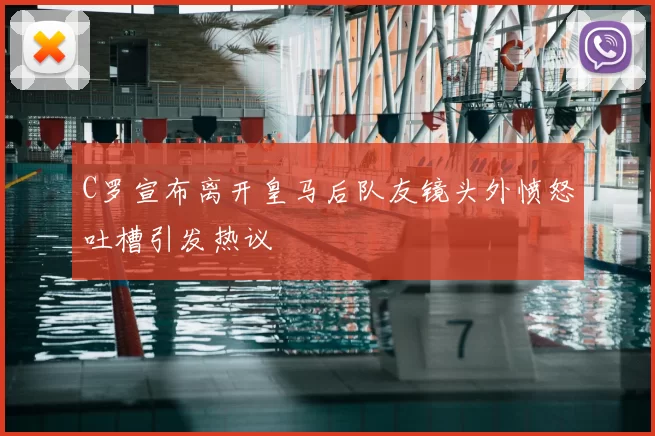 C罗宣布离开皇马后队友镜头外愤怒吐槽引发热议