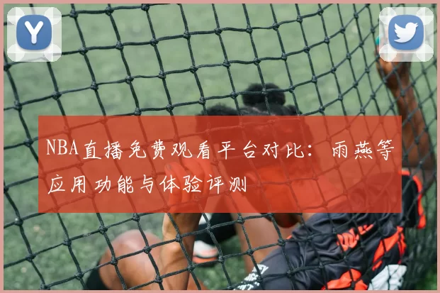 NBA直播免费观看平台对比:雨燕等应用功能与体验评测