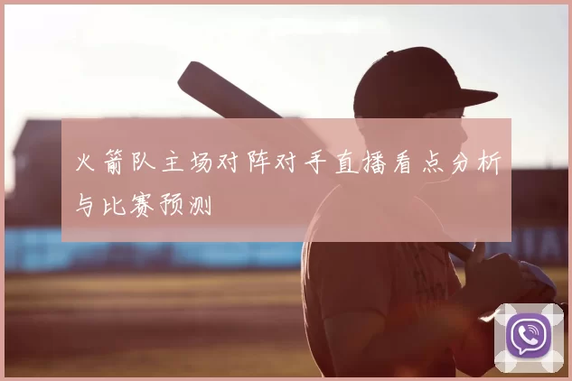 火箭队主场对阵对手直播看点分析与比赛预测
