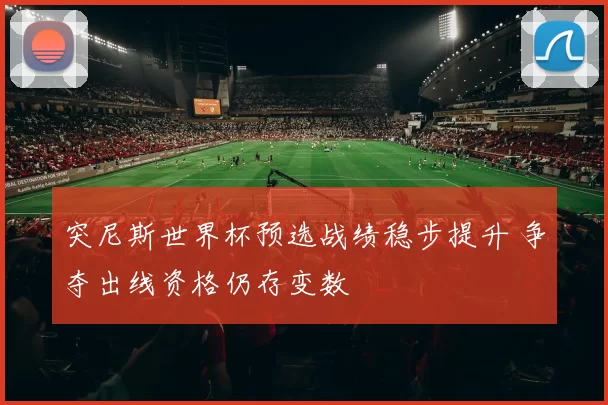 突尼斯世界杯预选战绩稳步提升 争夺出线资格仍存变数