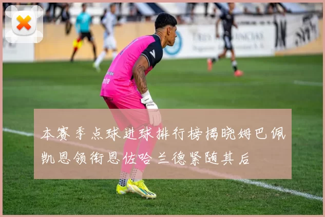 本赛季点球进球排行榜揭晓姆巴佩凯恩领衔恩佐哈兰德紧随其后