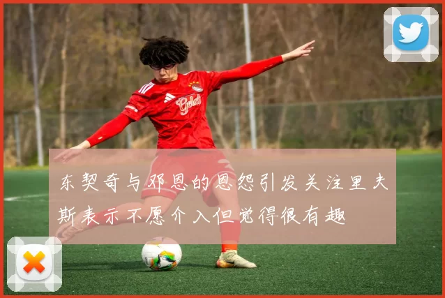 东契奇与邓恩的恩怨引发关注里夫斯表示不愿介入但觉得很有趣