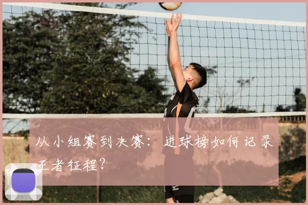 从小组赛到决赛:进球榜如何记录王者征程?