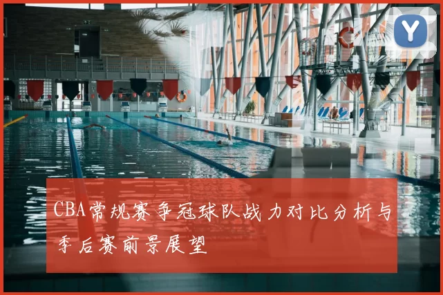 CBA常规赛争冠球队战力对比分析与季后赛前景展望
