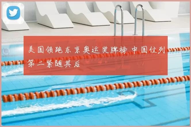 美国领跑东京奥运奖牌榜 中国位列第二紧随其后