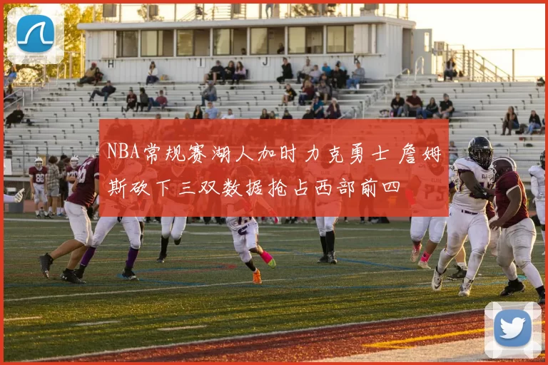 NBA常规赛湖人加时力克勇士 詹姆斯砍下三双数据抢占西部前四