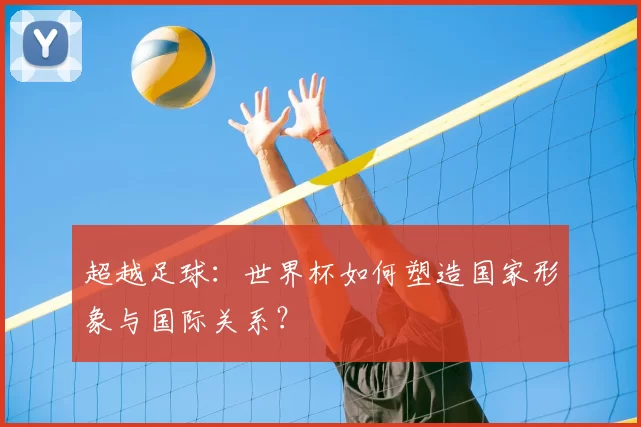 超越足球：世界杯如何塑造国家形象与国际关系？