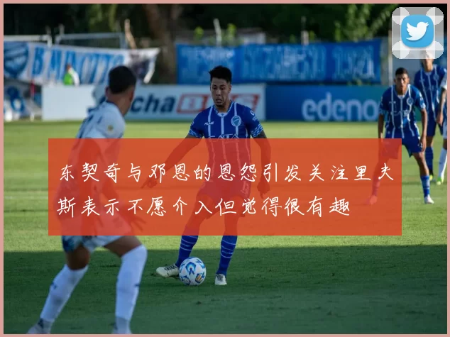 东契奇与邓恩的恩怨引发关注里夫斯表示不愿介入但觉得很有趣