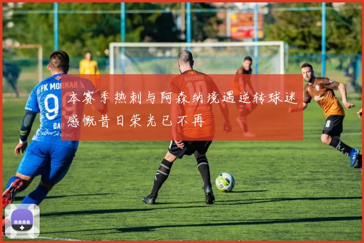 本赛季热刺与阿森纳境遇逆转球迷感慨昔日荣光已不再