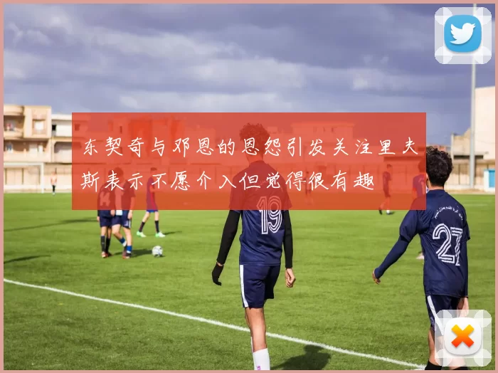 东契奇与邓恩的恩怨引发关注里夫斯表示不愿介入但觉得很有趣