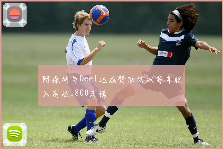 阿森纳与Deel达成赞助协议每年收入高达1800万镑