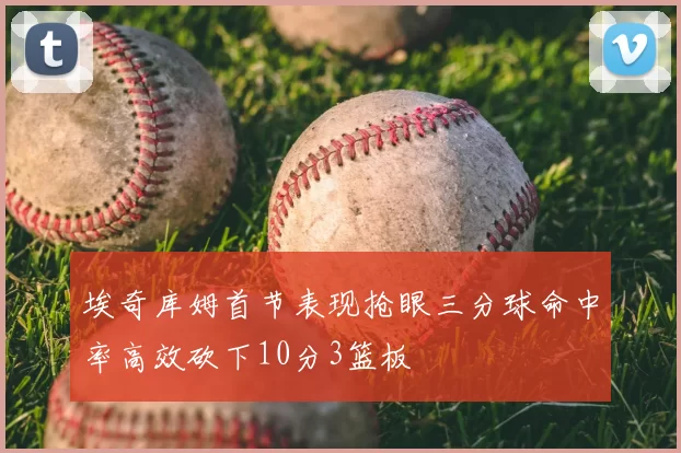 埃奇库姆首节表现抢眼三分球命中率高效砍下10分3篮板