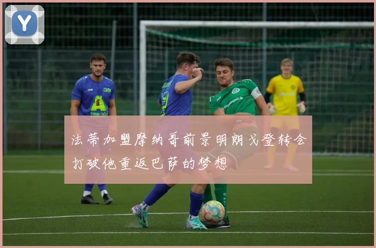 法蒂加盟摩纳哥前景明朗戈登转会打破他重返巴萨的梦想