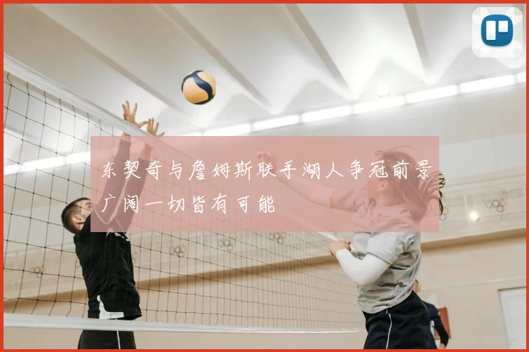 东契奇与詹姆斯联手湖人争冠前景广阔一切皆有可能