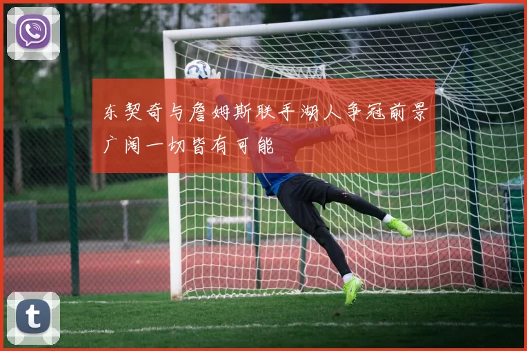 东契奇与詹姆斯联手湖人争冠前景广阔一切皆有可能