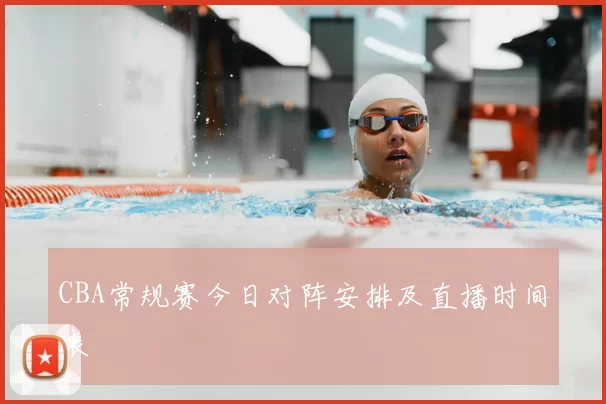 CBA常规赛今日对阵安排及直播时间表