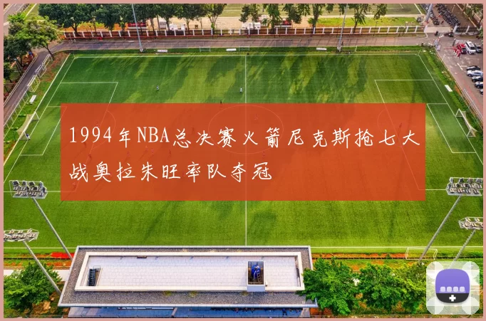 1994年NBA总决赛火箭尼克斯抢七大战奥拉朱旺率队夺冠